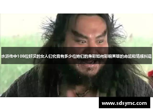 水浒传中108位好汉的女人们究竟有多少位她们的身影如何影响英雄的命运和情感纠葛
